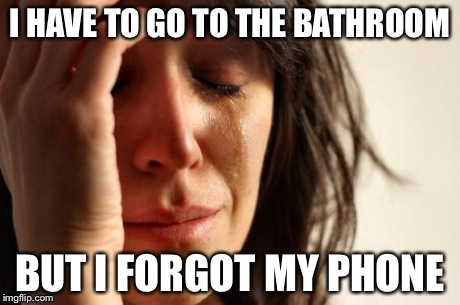 First World Problems Meme | I HAVE TO GO TO THE BATHROOM BUT I FORGOT MY PHONE | image tagged in memes,first world problems | made w/ Imgflip meme maker