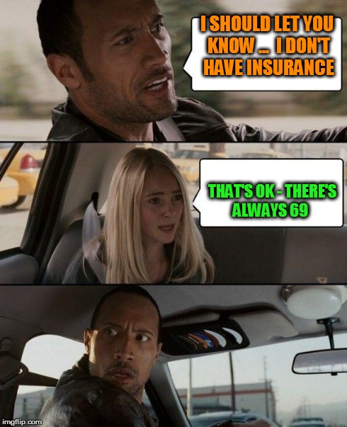 The Rock Driving | I SHOULD LET YOU KNOW ...  I DON'T HAVE INSURANCE THAT'S OK - THERE'S ALWAYS 69 | image tagged in memes,the rock driving | made w/ Imgflip meme maker