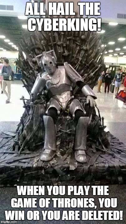 Game of cybermen | ALL HAIL THE CYBERKING! WHEN YOU PLAY THE GAME OF THRONES, YOU WIN OR YOU ARE DELETED! | image tagged in doctor who,game of thrones | made w/ Imgflip meme maker