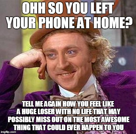 Creepy Condescending Wonka Meme | OHH SO YOU LEFT YOUR PHONE AT HOME? TELL ME AGAIN HOW YOU FEEL LIKE A HUGE LOSER WITH NO LIFE THAT MAY POSSIBLY MISS OUT ON THE MOST AWESOME | image tagged in memes,creepy condescending wonka | made w/ Imgflip meme maker