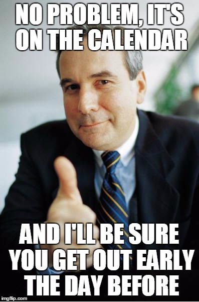 Good Guy Boss | NO PROBLEM, IT'S ON THE CALENDAR AND I'LL BE SURE YOU GET OUT EARLY THE DAY BEFORE | image tagged in good guy boss | made w/ Imgflip meme maker