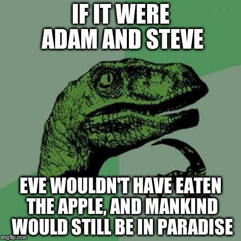 Philosoraptor | IF IT WERE ADAM AND STEVE EVE WOULDN'T HAVE EATEN THE APPLE, AND MANKIND WOULD STILL BE IN PARADISE | image tagged in memes,philosoraptor | made w/ Imgflip meme maker