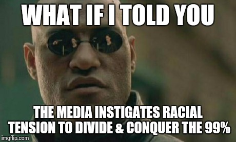 Matrix Morpheus Meme | WHAT IF I TOLD YOU THE MEDIA INSTIGATES RACIAL TENSION TO DIVIDE & CONQUER THE 99% | image tagged in memes,matrix morpheus | made w/ Imgflip meme maker
