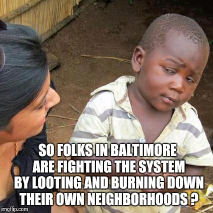Third World Skeptical Kid Meme | SO FOLKS IN BALTIMORE ARE FIGHTING THE SYSTEM BY LOOTING AND BURNING DOWN THEIR OWN NEIGHBORHOODS ? | image tagged in memes,third world skeptical kid | made w/ Imgflip meme maker