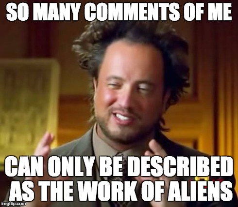 Ancient Aliens | SO MANY COMMENTS OF ME CAN ONLY BE DESCRIBED AS THE WORK OF ALIENS | image tagged in memes,ancient aliens | made w/ Imgflip meme maker