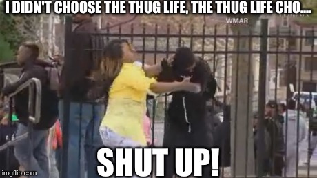 I DIDN'T CHOOSE THE THUG LIFE, THE THUG LIFE CHO.... SHUT UP! | image tagged in thug life | made w/ Imgflip meme maker