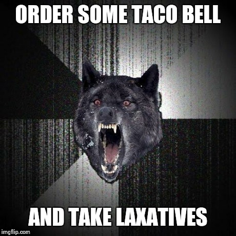 Insanity Wolf Meme | ORDER SOME TACO BELL AND TAKE LAXATIVES | image tagged in memes,insanity wolf | made w/ Imgflip meme maker