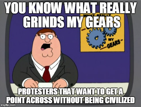 Peter Griffin News | YOU KNOW WHAT REALLY GRINDS MY GEARS PROTESTERS THAT WANT TO GET A POINT ACROSS WITHOUT BEING CIVILIZED | image tagged in memes,peter griffin news | made w/ Imgflip meme maker