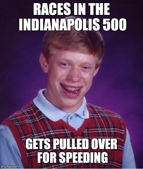 Bad Luck Brian Meme | RACES IN THE INDIANAPOLIS 500 GETS PULLED OVER FOR SPEEDING | image tagged in memes,bad luck brian | made w/ Imgflip meme maker