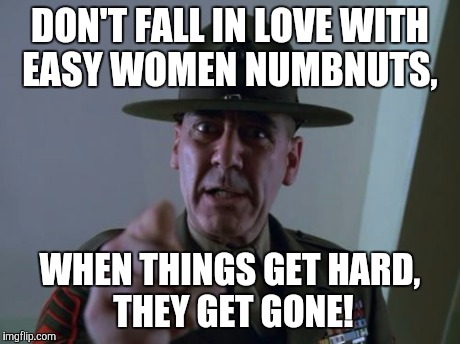 Sergeant Hartmann | DON'T FALL IN LOVE WITH EASY WOMEN NUMBNUTS, WHEN THINGS GET HARD,  THEY GET GONE! | image tagged in memes,sergeant hartmann | made w/ Imgflip meme maker