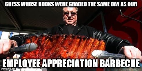 Ribs man | GUESS WHOSE BOOKS WERE GRADED THE SAME DAY AS OUR EMPLOYEE APPRECIATION BARBECUE | image tagged in ribs man | made w/ Imgflip meme maker