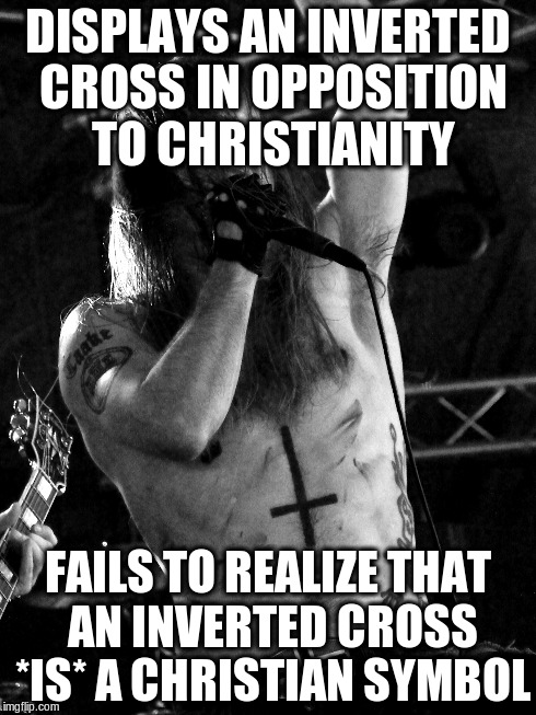 It's called the Cross of Saint Peter. Fail. | DISPLAYS AN INVERTED CROSS IN OPPOSITION TO CHRISTIANITY FAILS TO REALIZE THAT AN INVERTED CROSS *IS* A CHRISTIAN SYMBOL | image tagged in metal,satanism,fail,memes | made w/ Imgflip meme maker