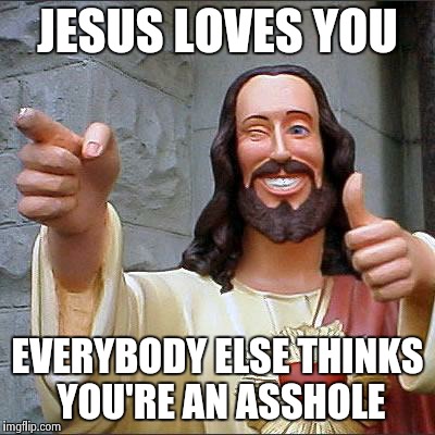Buddy Christ | JESUS LOVES YOU EVERYBODY ELSE THINKS YOU'RE AN ASSHOLE | image tagged in memes,buddy christ | made w/ Imgflip meme maker