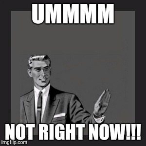 Kill Yourself Guy Meme | UMMMM NOT RIGHT NOW!!! | image tagged in memes,kill yourself guy | made w/ Imgflip meme maker