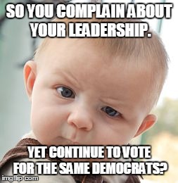 Insanity | SO YOU COMPLAIN ABOUT YOUR LEADERSHIP. YET CONTINUE TO VOTE FOR THE SAME DEMOCRATS? | image tagged in memes,skeptical baby | made w/ Imgflip meme maker