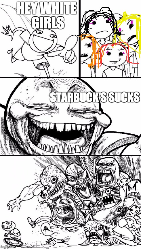 Hey Internet Meme | HEY WHITE GIRLS STARBUCK'S SUCKS | image tagged in memes,hey internet,starbucks | made w/ Imgflip meme maker