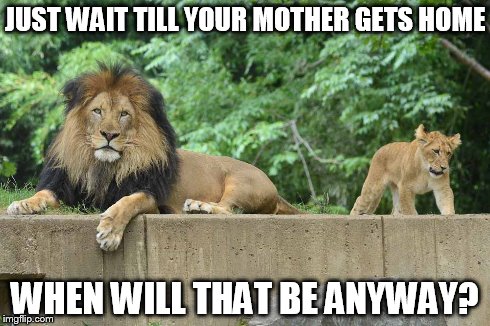 JUST WAIT TILL YOUR MOTHER GETS HOME WHEN WILL THAT BE ANYWAY? | image tagged in lions,mothers day,fathers | made w/ Imgflip meme maker