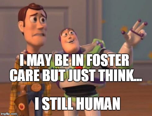 X, X Everywhere | I MAY BE IN FOSTER CARE BUT JUST THINK... I STILL HUMAN | image tagged in memes,x x everywhere | made w/ Imgflip meme maker