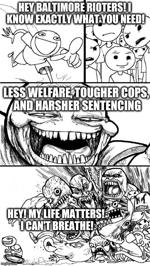 Fanning the flames of social justice? | HEY BALTIMORE RIOTERS! I KNOW EXACTLY WHAT YOU NEED! LESS WELFARE, TOUGHER COPS, AND HARSHER SENTENCING HEY! MY LIFE MATTERS! I CAN'T BREATH | image tagged in memes,hey internet | made w/ Imgflip meme maker