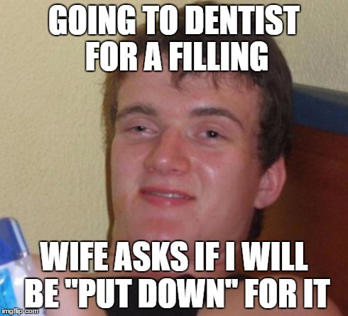 10 Guy | GOING TO DENTIST FOR A FILLING WIFE ASKS IF I WILL BE "PUT DOWN" FOR IT | image tagged in memes,10 guy | made w/ Imgflip meme maker