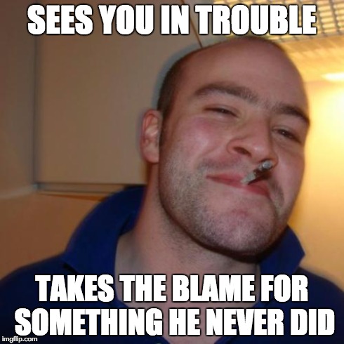 Good Guy Greg | SEES YOU IN TROUBLE TAKES THE BLAME FOR SOMETHING HE NEVER DID | image tagged in memes,good guy greg | made w/ Imgflip meme maker