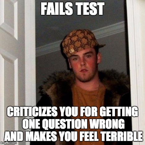 Scumbag Steve Meme | FAILS TEST CRITICIZES YOU FOR GETTING ONE QUESTION WRONG AND MAKES YOU FEEL TERRIBLE | image tagged in memes,scumbag steve | made w/ Imgflip meme maker