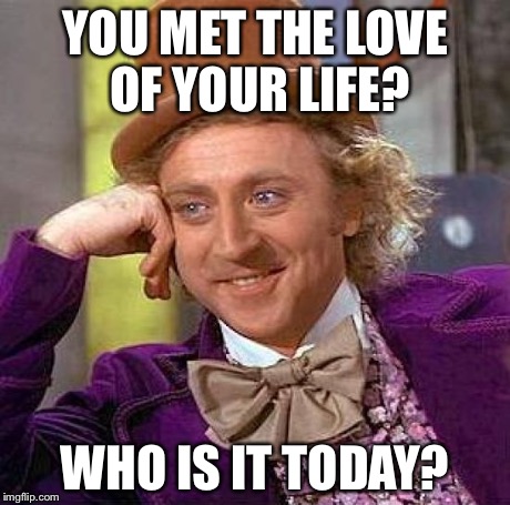 Creepy Condescending Wonka | YOU MET THE LOVE OF YOUR LIFE? WHO IS IT TODAY? | image tagged in memes,creepy condescending wonka | made w/ Imgflip meme maker