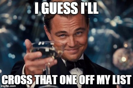 Leonardo Dicaprio Cheers Meme | I GUESS I'LL CROSS THAT ONE OFF MY LIST | image tagged in memes,leonardo dicaprio cheers | made w/ Imgflip meme maker