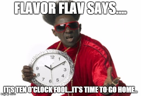 FLAVOR FLAV SAYS.... IT'S TEN O'CLOCK FOOL...IT'S TIME TO GO HOME.. | made w/ Imgflip meme maker