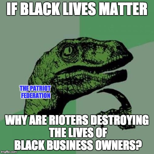 Philosoraptor | IF BLACK LIVES MATTER WHY ARE RIOTERS DESTROYING THE LIVES OF BLACK BUSINESS OWNERS? THE PATRIOT FEDERATION | image tagged in memes,philosoraptor | made w/ Imgflip meme maker