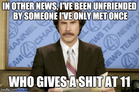 Ron Burgundy | IN OTHER NEWS, I'VE BEEN UNFRIENDED BY SOMEONE I'VE ONLY MET ONCE WHO GIVES A SHIT AT 11 | image tagged in memes,ron burgundy | made w/ Imgflip meme maker