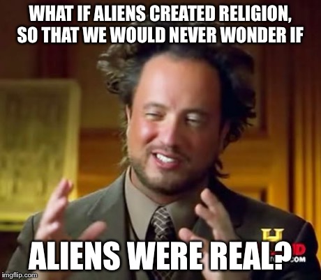 Ancient Aliens | WHAT IF ALIENS CREATED RELIGION, SO THAT WE WOULD NEVER WONDER IF ALIENS WERE REAL? | image tagged in memes,ancient aliens | made w/ Imgflip meme maker