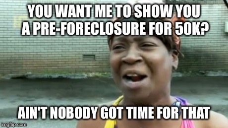 Ain't Nobody Got Time For That Meme | YOU WANT ME TO SHOW YOU A PRE-FORECLOSURE FOR 50K? AIN'T NOBODY GOT TIME FOR THAT | image tagged in memes,aint nobody got time for that | made w/ Imgflip meme maker