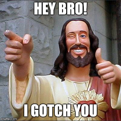 Buddy Christ Meme | HEY BRO! I GOTCH YOU | image tagged in memes,buddy christ | made w/ Imgflip meme maker