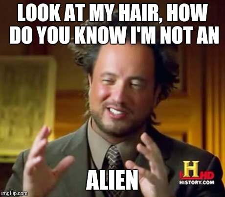 Ancient Aliens | LOOK AT MY HAIR, HOW DO YOU KNOW I'M NOT AN ALIEN | image tagged in memes,ancient aliens | made w/ Imgflip meme maker