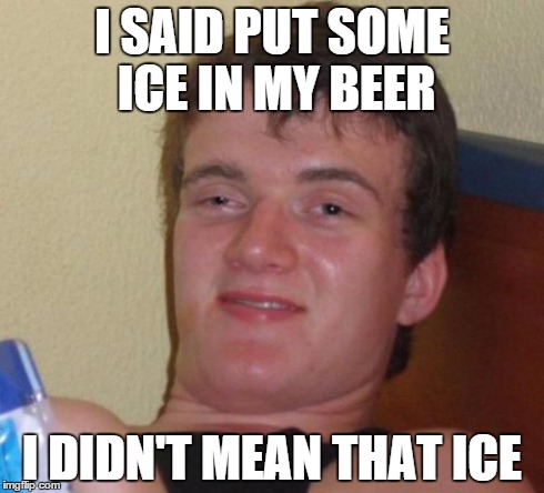 10 Guy Meme | I SAID PUT SOME ICE IN MY BEER I DIDN'T MEAN THAT ICE | image tagged in memes,10 guy | made w/ Imgflip meme maker