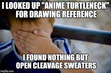 I was trying to draw a male character. | I LOOKED UP "ANIME TURTLENECK" FOR DRAWING REFERENCE I FOUND NOTHING BUT OPEN CLEAVAGE SWEATERS | image tagged in memes,confession kid,anime,google images,drawing | made w/ Imgflip meme maker