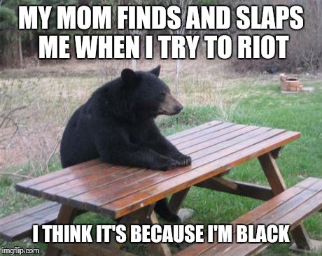 Bad Luck Bear Meme | MY MOM FINDS AND SLAPS ME WHEN I TRY TO RIOT I THINK IT'S BECAUSE I'M BLACK | image tagged in memes,bad luck bear | made w/ Imgflip meme maker