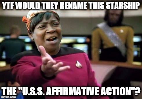 Captain's Log, Stardate: "ain't nobody got time fo dat" | YTF WOULD THEY RENAME THIS STARSHIP THE "U.S.S. AFFIRMATIVE ACTION"? | image tagged in wtf ain't nobody got time,picard wtf,ain't nobody got time for that | made w/ Imgflip meme maker