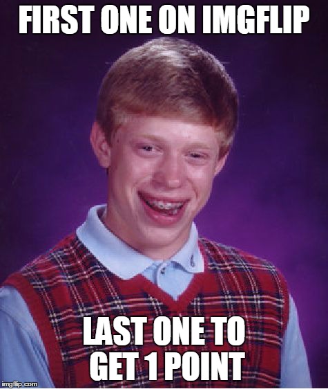 Bad Luck Brian | FIRST ONE ON IMGFLIP LAST ONE TO GET 1 POINT | image tagged in memes,bad luck brian | made w/ Imgflip meme maker