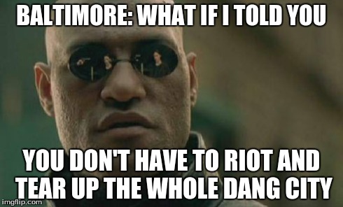Matrix Morpheus Meme | BALTIMORE: WHAT IF I TOLD YOU YOU DON'T HAVE TO RIOT AND TEAR UP THE WHOLE DANG CITY | image tagged in memes,matrix morpheus | made w/ Imgflip meme maker