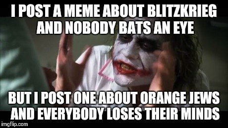 And everybody loses their minds | I POST A MEME ABOUT BLITZKRIEG AND NOBODY BATS AN EYE BUT I POST ONE ABOUT ORANGE JEWS AND EVERYBODY LOSES THEIR MINDS | image tagged in memes,and everybody loses their minds | made w/ Imgflip meme maker