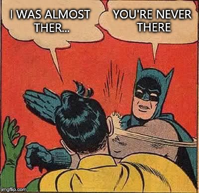 Batman Slapping Robin | I WAS ALMOST THER... YOU'RE NEVER THERE | image tagged in memes,batman slapping robin | made w/ Imgflip meme maker