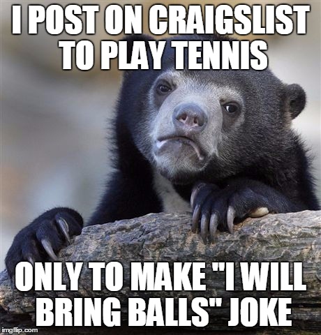 Confession Bear Meme | I POST ON CRAIGSLIST TO PLAY TENNIS ONLY TO MAKE "I WILL BRING BALLS" JOKE | image tagged in memes,confession bear | made w/ Imgflip meme maker
