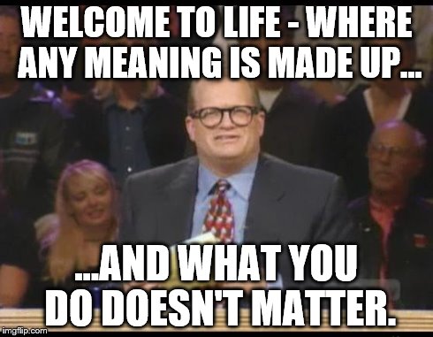 Whose Line is it Anyway | WELCOME TO LIFE - WHERE ANY MEANING IS MADE UP... ...AND WHAT YOU DO DOESN'T MATTER. | image tagged in whose line is it anyway | made w/ Imgflip meme maker