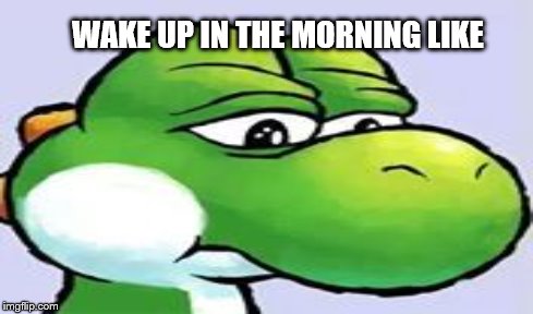 WAKE UP IN THE MORNING LIKE | image tagged in mario | made w/ Imgflip meme maker