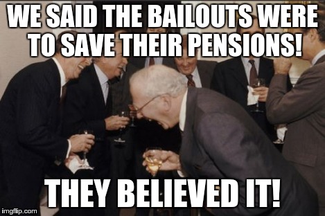 Laughing Men In Suits Meme | WE SAID THE BAILOUTS WERE TO SAVE THEIR PENSIONS! THEY BELIEVED IT! | image tagged in memes,laughing men in suits | made w/ Imgflip meme maker