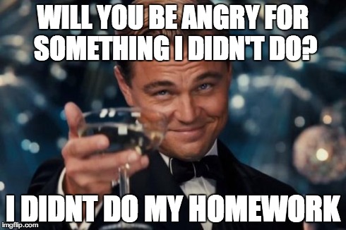 Leonardo Dicaprio Cheers Meme | WILL YOU BE ANGRY FOR SOMETHING I DIDN'T DO? I DIDNT DO MY HOMEWORK | image tagged in memes,leonardo dicaprio cheers | made w/ Imgflip meme maker