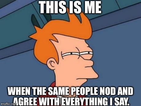 Futurama Fry | THIS IS ME WHEN THE SAME PEOPLE NOD AND AGREE WITH EVERYTHING I SAY. | image tagged in memes,futurama fry | made w/ Imgflip meme maker