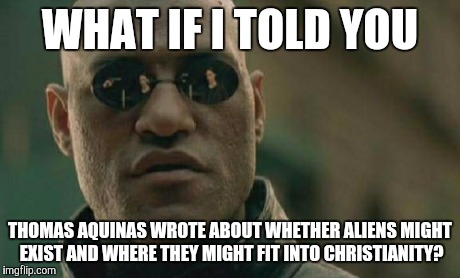 Matrix Morpheus Meme | WHAT IF I TOLD YOU THOMAS AQUINAS WROTE ABOUT WHETHER ALIENS MIGHT EXIST AND WHERE THEY MIGHT FIT INTO CHRISTIANITY? | image tagged in memes,matrix morpheus | made w/ Imgflip meme maker